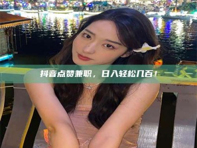 衡水抖音点赞兼职，日入轻松几百！