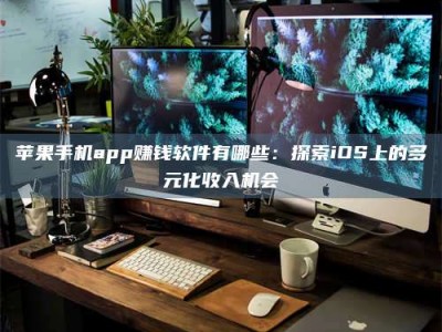 衡水苹果手机app赚钱软件有哪些：探索iOS上的多元化收入机会