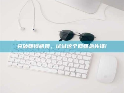 衡水突破赚钱瓶颈，试试这个网赚急先锋!