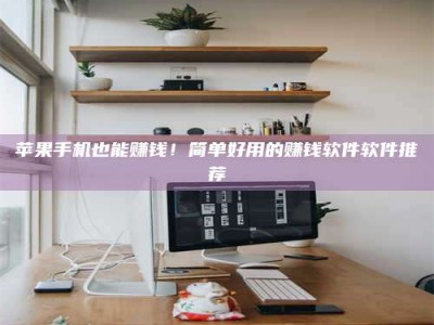 衡水苹果手机也能赚钱！简单好用的赚钱软件软件推荐