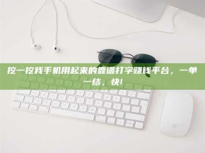 衡水挖一挖我手机用起来的靠谱打字赚钱平台，一单一结，快!