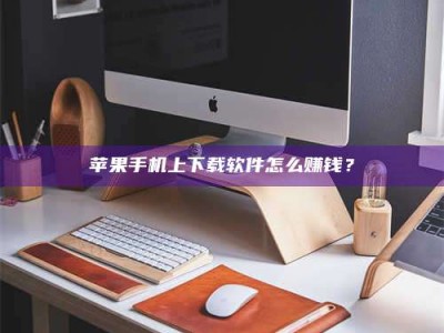 衡水苹果手机上下载软件怎么赚钱？