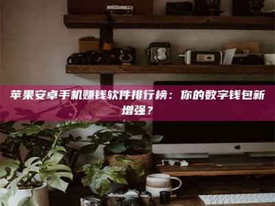 衡水苹果安卓手机赚钱软件排行榜：你的数字钱包新增强？