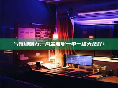 衡水气氛刷爆力，淘宝兼职一单一结大法好！