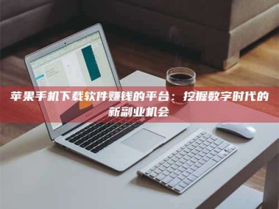 衡水苹果手机下载软件赚钱的平台：挖掘数字时代的新副业机会