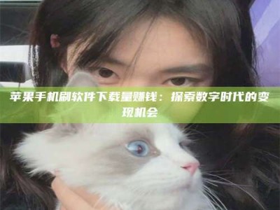 衡水苹果手机刷软件下载量赚钱：探索数字时代的变现机会