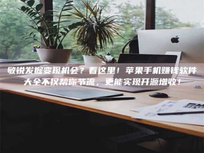 衡水敏锐发掘变现机会？看这里！苹果手机赚钱软件大全不仅帮你节流，更能实现开源增收！