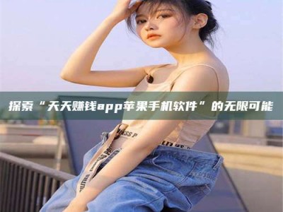 衡水探索“天天赚钱app苹果手机软件”的无限可能